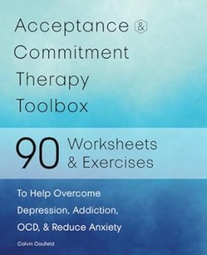 Acceptance and Commitment Therapy Toolbox: 90 Exercises and Worksheets to Help Overcome Depression, Addiction, OCD, and Reduce Anxiety