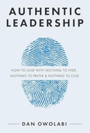 Authentic Leadership: How to Lead with Nothing to Hide, Nothing to Prove & Nothing to Lose