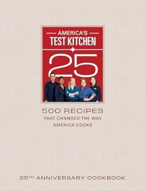 America's Test Kitchen 25th Anniversary Cookbook: 500 Recipes That Changed the Way America Cooks