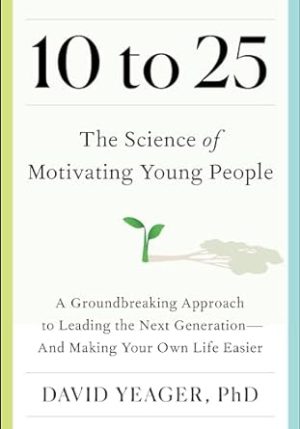 10 to 25: The Science of Motivating Young People: A Groundbreaking Approach to Leading the Next Generation―And Making Your Own Life Easier