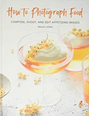 How to Photograph Food: Compose, Shoot, and Edit Appetizing Images