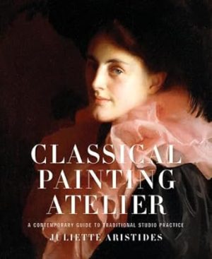 Classical Painting Atelier: A Contemporary Guide to Traditional Studio Practice