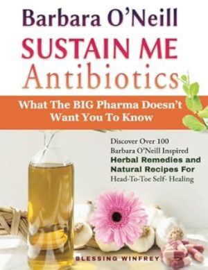 Barbara O'Neill Sustain Me Antibiotics: Discover Over 100 Barbara O’Neill Inspired Herbal Remedies and Natural Recipes For Head-To-Toe Self-Healing (sustain me book barbara o'neill 2024)