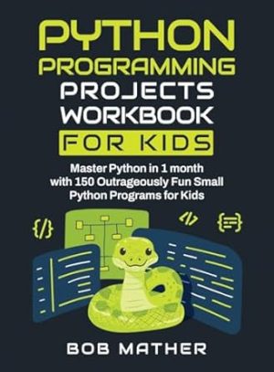 Python Programming Projects Workbook for Kids: Master Python in 1 month with 150 Outrageously Fun Small Python Programs for Kids (Coding for Absolute Beginners)