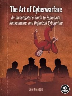 The Art of Cyberwarfare: An Investigator's Guide to Espionage, Ransomware, and Organized Cybercrime