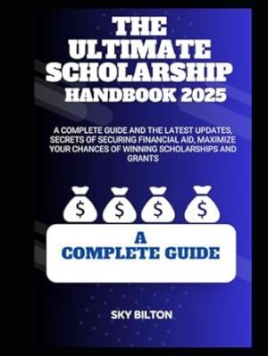 THE ULTIMATE SCHOLARSHIP HANDBOOK 2025: A Complete guide and the Latest Updates, Secrets of Securing Financial Aid, Maximize Your Chances of Winning Scholarships and Grants