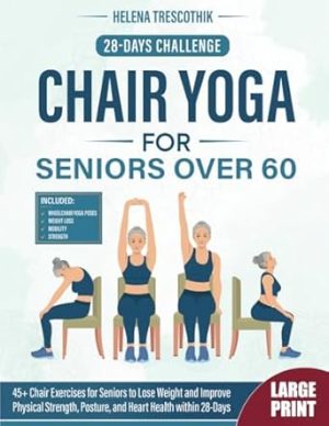 CHAIR YOGA FOR SENIORS OVER 60: 45+ Chair Exercises for Seniors to Lose Weight and Improve Physical Strength, Posture, and Heart Health within 28-Days