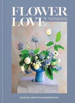 Flower Love: Lush Floral Arrangements for the Heart and Home