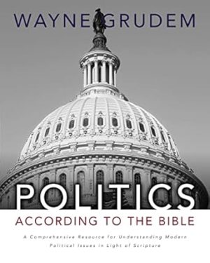 Politics - According to the Bible: A Comprehensive Resource for Understanding Modern Political Issues in Light of Scripture