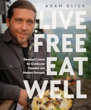 Live Free, Eat Well: Elevated Cuisine for Outdoorsy Travelers and Modern Nomads: A Cookbook