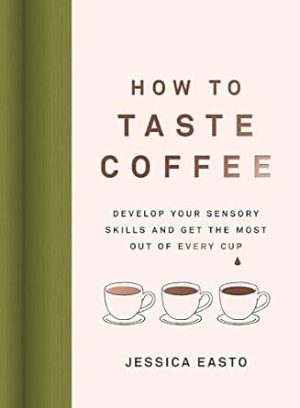How to Taste Coffee: Develop Your Sensory Skills and Get the Most Out of Every Cup