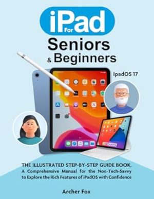IPAD FOR SENIORS & BEGINNERS: The Illustrated Step-By-Step Guide Book, A Comprehensive Manual for the Non-Tech-Savvy to Explore the Rich Features of iPadOS with Confidence