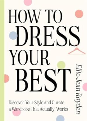 How to Dress Your Best: Discover Your Personal Style and Curate a Wardrobe That Actually Works