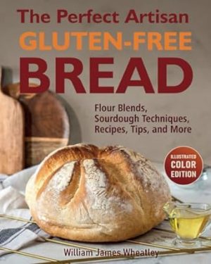 The Perfect Artisan Gluten-Free Bread: Flour Blends, Sourdough Techniques, Recipes, Tips, and More