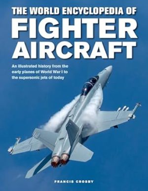 The World Encyclopedia of Fighter Aircraft: An Illustrated History from the Early Planes of World War I to the Supersonic Jets of Today