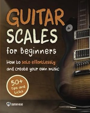 Guitar Scales for Beginners: How to Solo Effortlessly and Create Your Own Music Even If You Don't Know What A Scale Is: Secrets to Your Very First Scale (Guitar Scales Mastery)