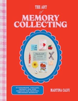 The Art of Memory Collecting: 15 Scrapbook, Collage, Trinket and Zine Projects For Crafting Treasured Moments