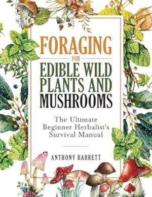 Foraging for Edible Wild Plants and Mushrooms: The Ultimate Herbalist’s Survival Manual