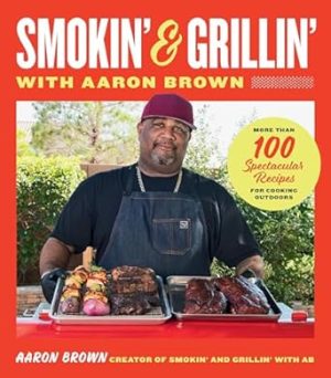 Smokin' and Grillin' with Aaron Brown: More Than 100 Spectacular Recipes for Cooking Outdoors