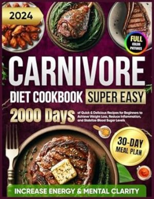 Super Easy Carnivore Diet Cookbook: 2000 Days of Quick & Delicious Recipes for Beginners with a 30-Day Meal Plan to Achieve Weight Loss, Increase ... for Beginners 2024 with Full Color Pictures)