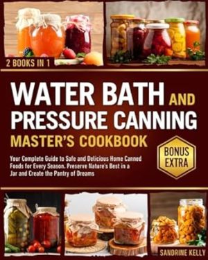 The Water Bath & Pressure Canning Master's Cookbook: Your Complete Guide to Safe and Delicious Home Canned Foods for Every Season. Preserve Nature's Best in a Jar and Create the Pantry of Dreams