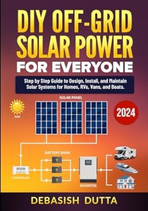 DIY Off-Grid Solar Power for Everyone: Step by Step Guide to Design, Install, and Maintain Solar Systems for Homes, RVs, Vans, and Boats