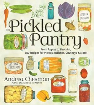 The Pickled Pantry: From Apples to Zucchini, 150 Recipes for Pickles, Relishes, Chutneys & More
