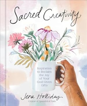 Sacred Creativity: Inspiration to Reclaim the Joy of Your God-Given Gifts