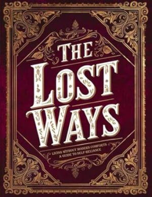 The Lost Ways, Living Without Modern Comforts; A Guide to Self-Reliance: Reviving Ancient Knowledge for Modern Survival: Essential Skills for Preppers and Homesteaders