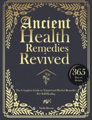 Ancient Health Remedies Revived: The Complete Guide to Herbal and Natural Remedies to All Kinds of Ailment With 365 Days of Timeless Recipes (The Lost Book Of Herbal and Ancient Remedies Revived)
