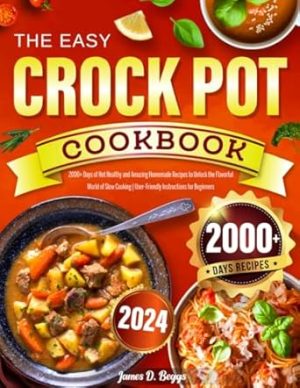 The Easy Crock Pot Cookbook 2024: 2000+ Days of Hot Healthy and Amazing Homemade Recipes to Unlock the Flavorful World of Slow Cooking | User-Friendly Instructions for Beginners