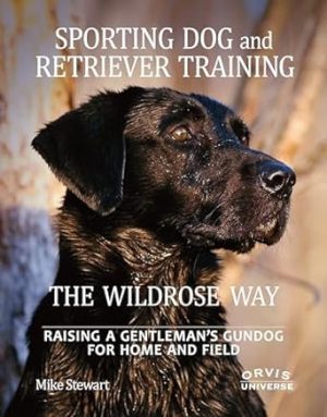 Sporting Dog and Retriever Training: The Wildrose Way: Raising a Gentleman's Gundog for Home and Field