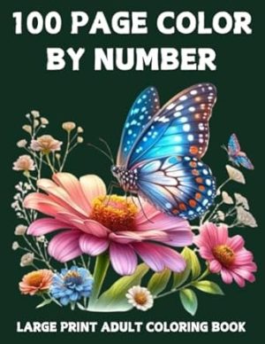 100 Page Color By Number Large Print Coloring Book For Adult: 100 Page Large Print Color By Number Adult Coloring Book Color by Number Flowers Birds Butterflies Animals Easy Coloring Pages