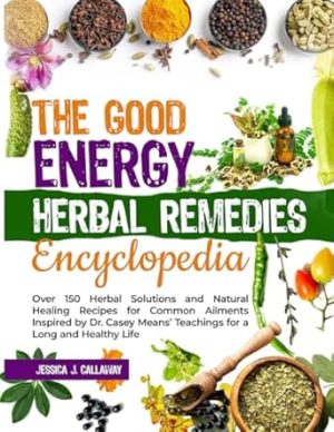 The Good Energy Herbal Remedies Encyclopedia: Over 150 Herbal Solutions and Natural Healing Recipes for Common Ailments Inspired by Dr. Casey Means’ Teachings for a Long and Healthy Life