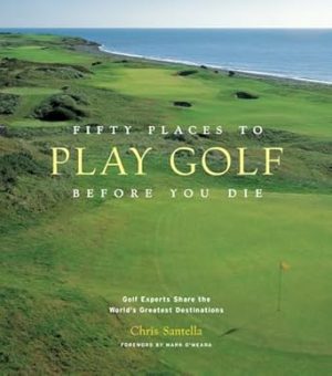 Fifty Places to Play Golf Before You Die: Golf Experts Share the World's Greatest Destinations