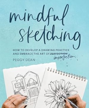Mindful Sketching: How to Develop a Drawing Practice and Embrace the Art of Imperfection