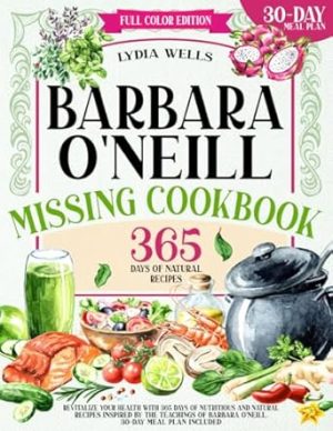 BARBARA O'NEILL MISSING COOKBOOK: Revitalize Your Health With 365 Days of Nutritious and Natural Recipes Inspired by the Teachings of Barbara O'Neill | 30-Day Meal Plan Included