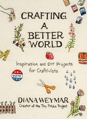 Crafting a Better World: Inspiration and DIY Projects for Craftivists: A Dynamic Craft Book with Hands-On Projects, Perfect for Fall 2024, Learn to Make Art that Makes a Difference