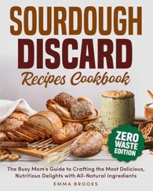 Sourdough Discard Recipes Cookbook: The Busy Mom's Guide to Crafting the Most Delicious, Nutritious Delights with All-Natural Ingredients (Baking Bliss with Emma Brooks)