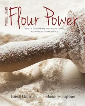 Whole Grain Flour Power: Sharing the Secrets of Baking with Irresistibly Flavorful, Nutrient-packed, Fresh Milled Flour!