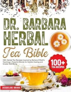 Dr. Barbara Herbal Tea Bible: 100+ Herbal Tea Recipes Inspired by Barbara O'Neill's Teachings | Powerful Blends for Holistic Healing and Greater Well-Being
