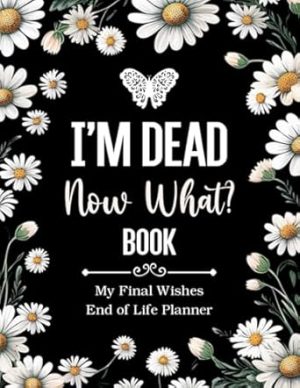 I'm Dead Now What Book My Final Wishes | End of Life Planner: A Simple Death Organizer, to Provide Everything Your Loved Ones Need to Know in Case You Die