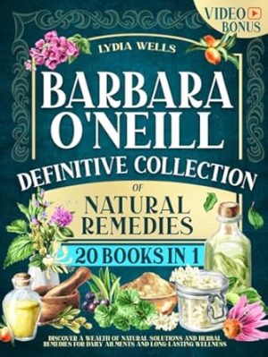 Barbara O'Neill Definitive Collection of Natural Remedies: Discover a Wealth of Natural Solutions and Herbal Remedies for Daily Ailments and Long-Lasting Wellness