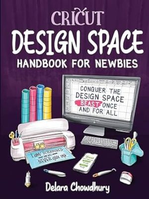 Cricut Design Space Handbook for Newbies: Conquer the Design Space Beast Once And For All (The Cricut for Newbies Collection)