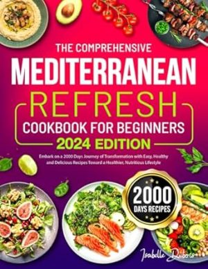 The Comprehensive Mediterranean Refresh Cookbook for Beginners 2024: Embark on a 2000 Days Journey of Transformation with Easy, Healthy and Delicious Recipes Toward a Healthier, Nutritious Lifestyle