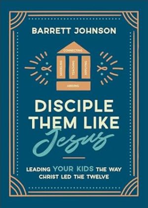 Disciple Them like Jesus: Leading Your Kids the Way Christ Led the Twelve―A Parent’s Practical & Biblical Guide to Nurturing Lasting Faith in Your Children