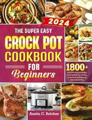 The Super Easy Crock Pot Cookbook for Beginners: 1800+ Days of Time-Saving and Delicious Recipes to Delight Your Taste Buds, Elevate Your Home Cooking, and Bring Joy to Every Meal