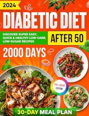 Diabetic Diet After 50: Discover Over 2000 Days of Super Easy, Quick & Healthy Low-Carb, Low-Sugar Recipes with a Comprehensive 30-Day Meal Plan for ... (Diabetic Diet Cookbooks 2024 with Pictures)