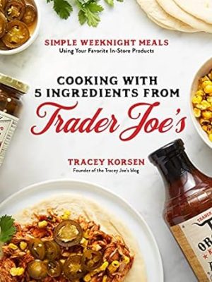 Cooking with 5 Ingredients from Trader Joe's: Simple Weeknight Meals Using Your Favorite In-Store Products