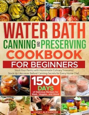 WATER BATH CANNING AND PRESERVING COOKBOOK FOR BEGINNERS: Boost Your Culinary Skills. Enjoy a 1500-Day Journey with Home Canning Secrets to Craft Homemade Treasures Using Meats, Veggies, and More!